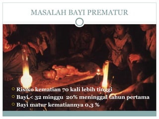 MASALAH BAYI PREMATUR
 Risiko kematian 70 kali lebih tinggi
 Bayi < 32 minggu 20% meninggal tahun pertama
 Bayi matur kematiannya 0,3 %
 