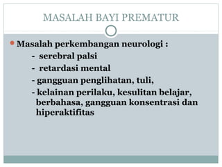 MASALAH BAYI PREMATUR
Masalah perkembangan neurologi :
- serebral palsi
- retardasi mental
- gangguan penglihatan, tuli,
- kelainan perilaku, kesulitan belajar,
berbahasa, gangguan konsentrasi dan
hiperaktifitas
 