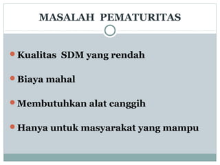 MASALAH PEMATURITAS
Kualitas SDM yang rendah
Biaya mahal
Membutuhkan alat canggih
Hanya untuk masyarakat yang mampu
 