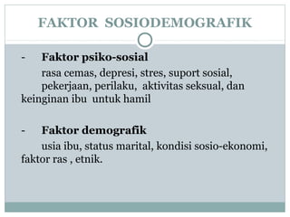 FAKTOR SOSIODEMOGRAFIK
- Faktor psiko-sosial
rasa cemas, depresi, stres, suport sosial,
pekerjaan, perilaku, aktivitas seksual, dan
keinginan ibu untuk hamil
- Faktor demografik
usia ibu, status marital, kondisi sosio-ekonomi,
faktor ras , etnik.
 