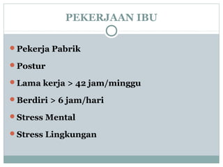 PEKERJAAN IBU
Pekerja Pabrik
Postur
Lama kerja > 42 jam/minggu
Berdiri > 6 jam/hari
Stress Mental
Stress Lingkungan
 