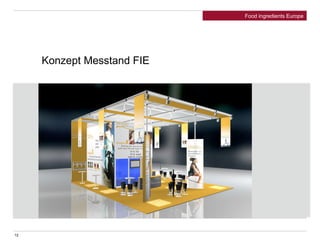 12 
Food ingredients Europe 
Konzept Messtand FIE 
 