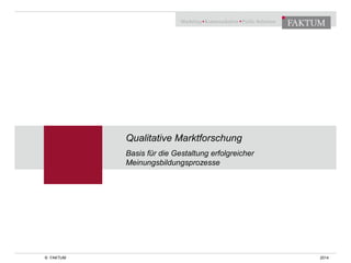 Qualitative Marktforschung 
Basis für die Gestaltung erfolgreicher 
Meinungsbildungsprozesse 
© FAKTUM 2014 
 