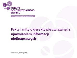 Fakty i mity o dyrektywie związanej z
ujawnianiem informacji
niefinansowych
Warszawa, 16 maja 2016
 