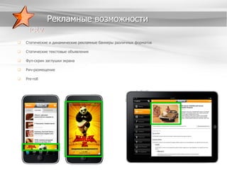 Рекламные возможности


Статические и динамические рекламные баннеры различных форматов



Статические текстовые объявления



Фул-скрин заглушки экрана



Рич-размещение



Pre-roll

 