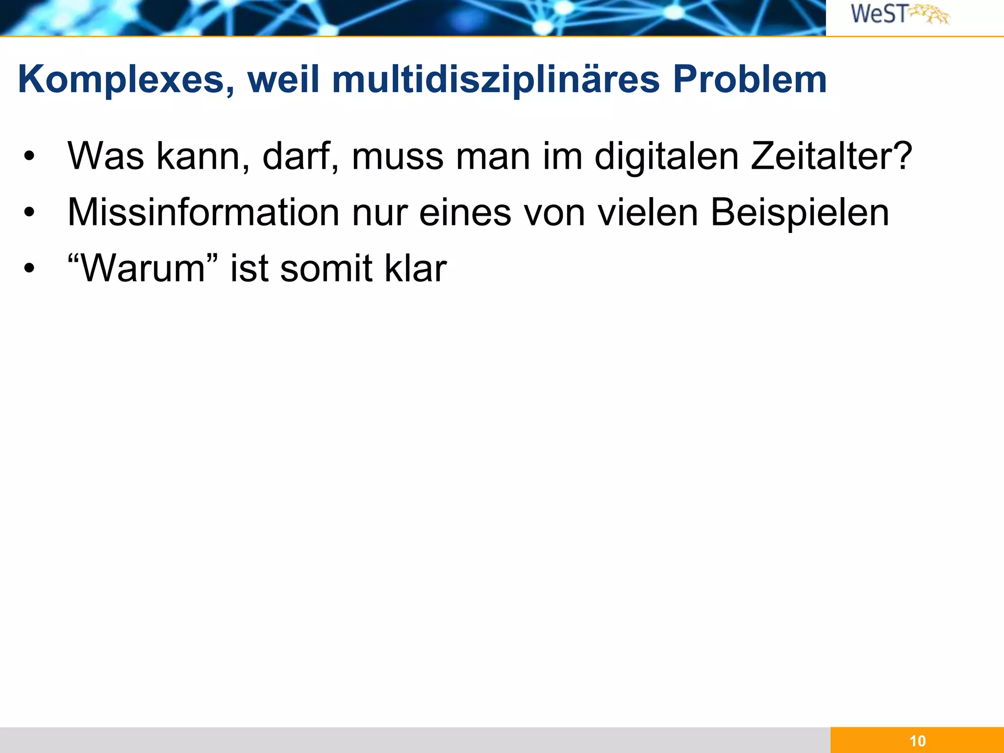Komplexes, weil multidisziplinäres Problem
• Was kann, darf, muss man im digitalen Zeitalter?
• Missinformation nur eines von vielen Beispielen
• “Warum” ist somit klar
10
 