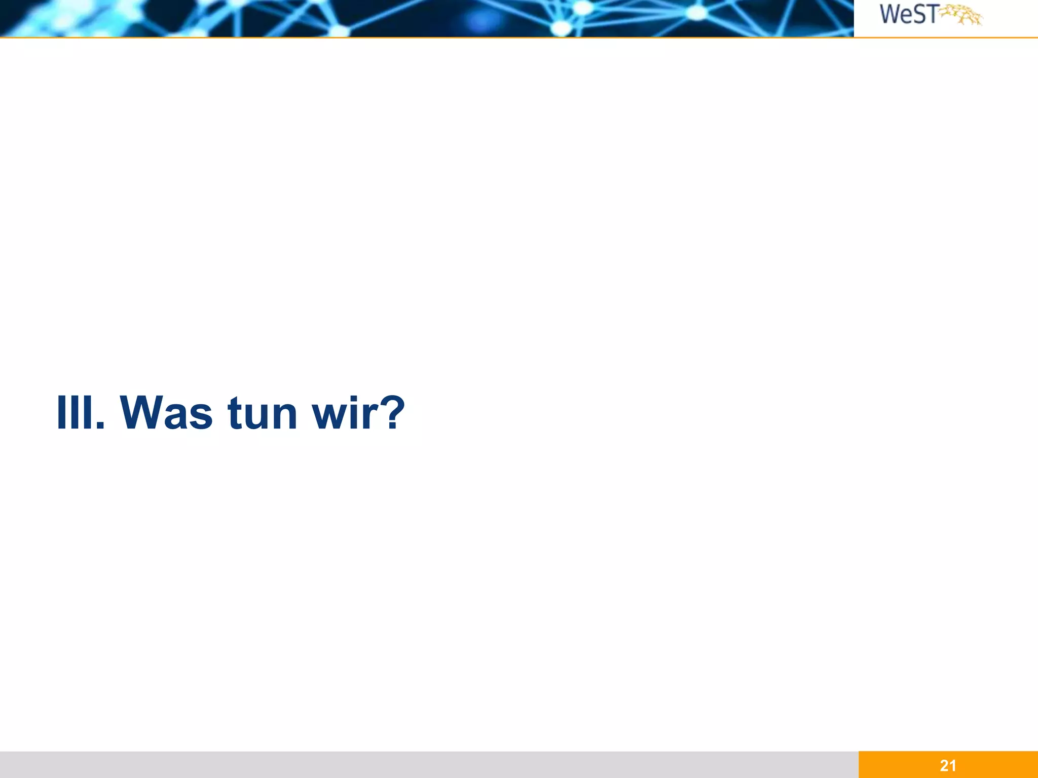 21
III. Was tun wir?
 