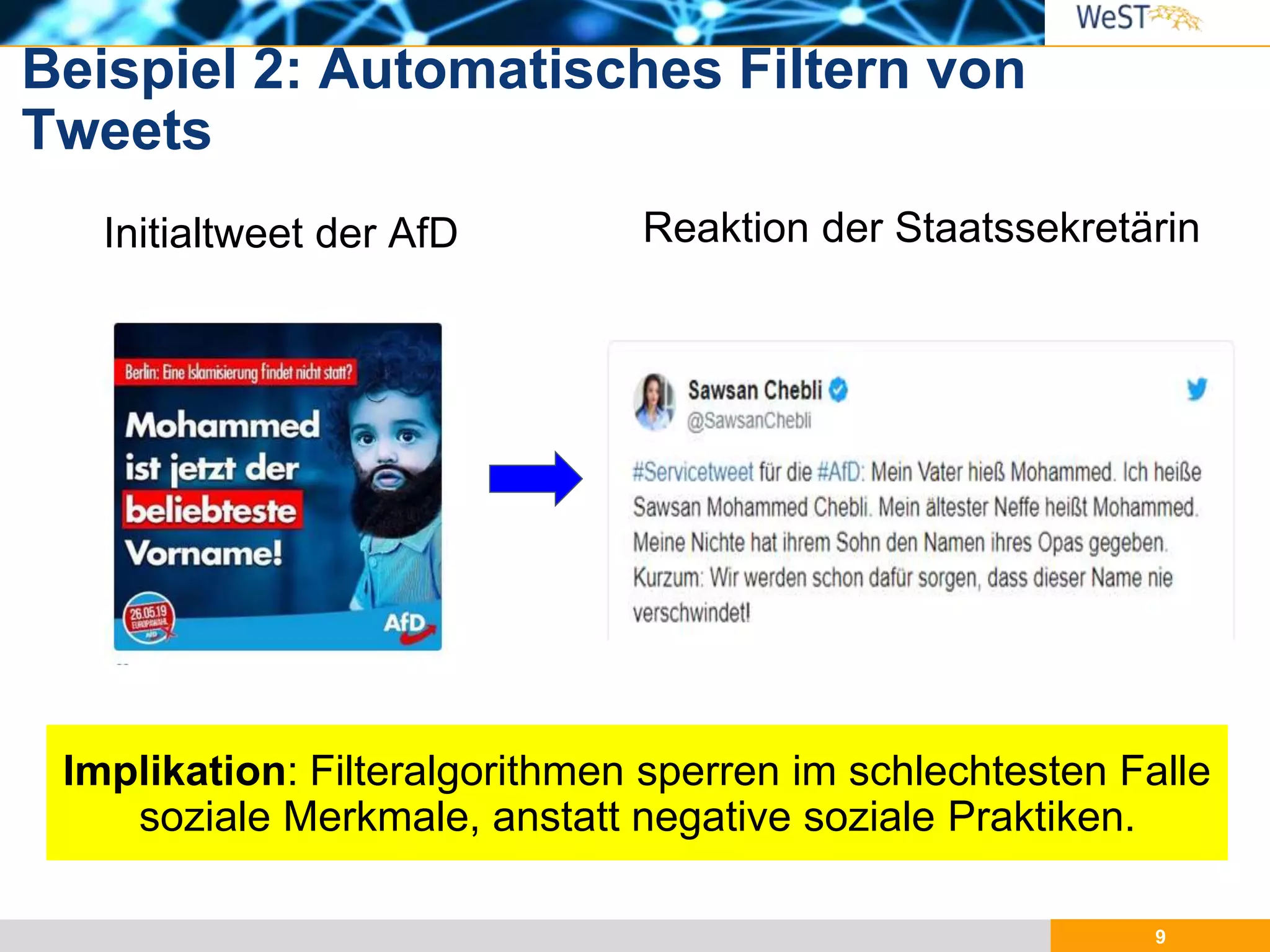 Beispiel 2: Automatisches Filtern von
Tweets
9
Reaktion der Staatssekretärin
Implikation: Filteralgorithmen sperren im schlechtesten Falle
soziale Merkmale, anstatt negative soziale Praktiken.
Initialtweet der AfD
 