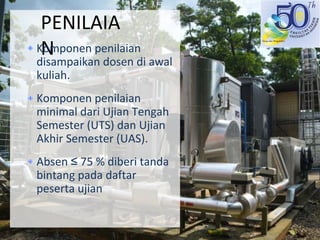 PENILAIA
NKomponen penilaian 
disampaikan dosen di awal 
kuliah.
Komponen penilaian 
minimal dari Ujian Tengah 
Semester (UTS) dan Ujian 
Akhir Semester (UAS).
Absen ≤ 75 % diberi tanda 
bintang pada daftar 
peserta ujian
 