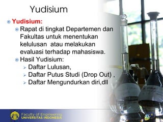 YudisiumYudisium
Yudisium:
Rapat di tingkat Departemen dan
Fakultas untuk menentukan
kelulusan atau melakukan
evaluasi terhadap mahasiswa.
Hasil Yudisium:
Daftar Lulusan,
Daftar Putus Studi (Drop Out) ,
Daftar Mengundurkan diri,dll
 