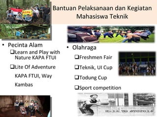 Bantuan Pelaksanaan dan Kegiatan 
Mahasiswa Teknik
• Pecinta Alam
Learn and Play with 
Nature KAPA FTUI
Lite Of Adventure 
KAPA FTUI, Way 
Kambas
• Olahraga
Freshmen Fair
Teknik, UI Cup
Todung Cup
Sport competition
 