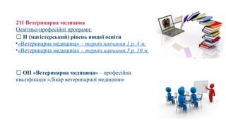 211 Ветеринарна медицина
Освітньо-професійні програми:
🔹 II (магістерський) рівень вищої освіти
•«Ветеринарна медицина» – термін навчання 1 р. 4 м.
•«Ветеринарна медицина» – термін навчання 5 р. 10 м.
🔹 ОП «Ветеринарна медицина» – професійна
кваліфікація «Лікар ветеринарної медицини»
 
