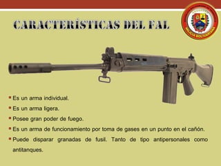 Es un arma individual.
Es un arma ligera.
Posee gran poder de fuego.
Es un arma de funcionamiento por toma de gases en un punto en el cañón.
Puede disparar granadas de fusil. Tanto de tipo antipersonales como
antitanques.
 