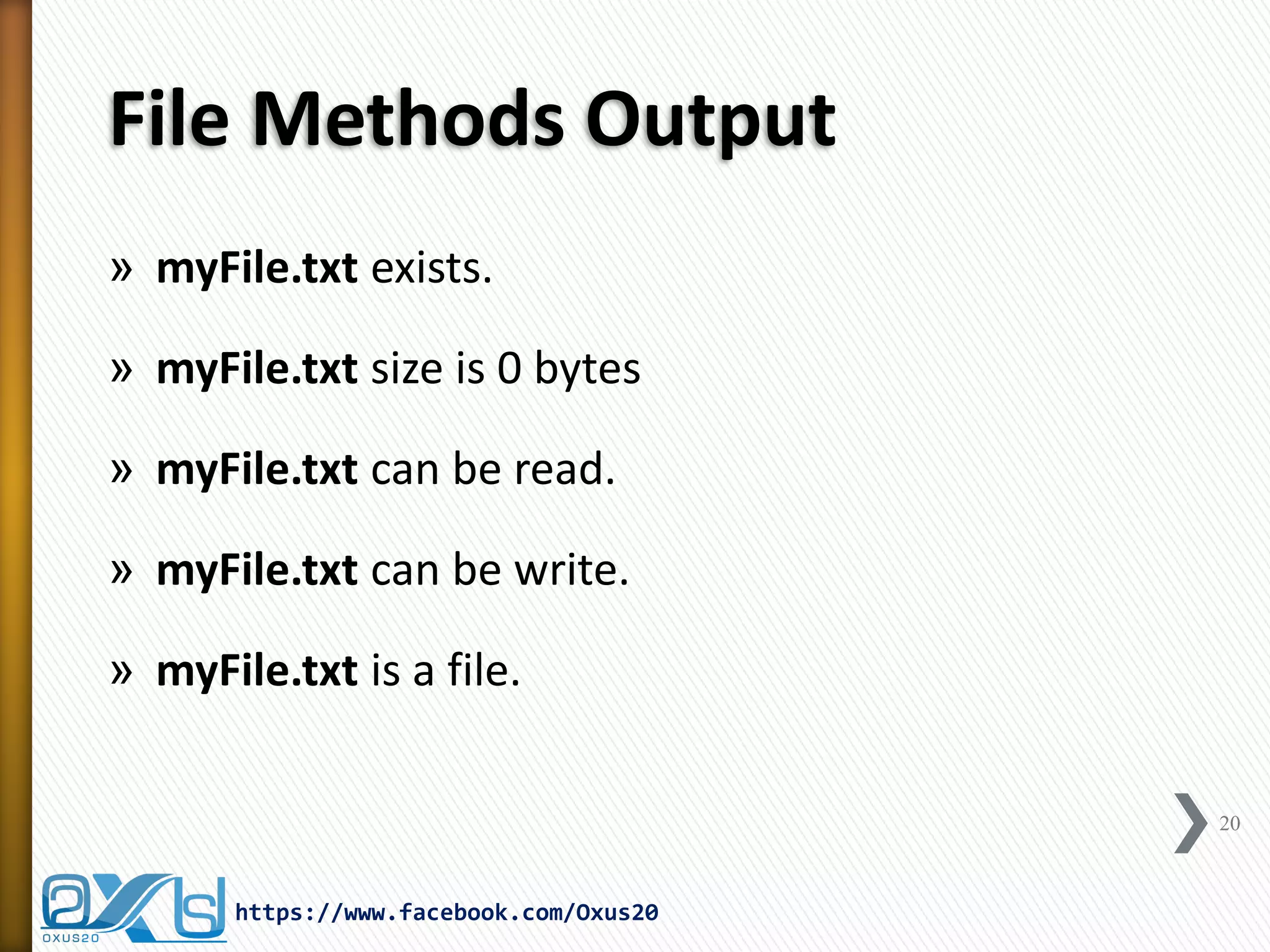 File Methods Output 
»myFile.txt exists. 
»myFile.txt size is 0 bytes 
»myFile.txt can be read. 
»myFile.txt can be write. 
»myFile.txt is a file. 
20 
https://www.facebook.com/Oxus20  
