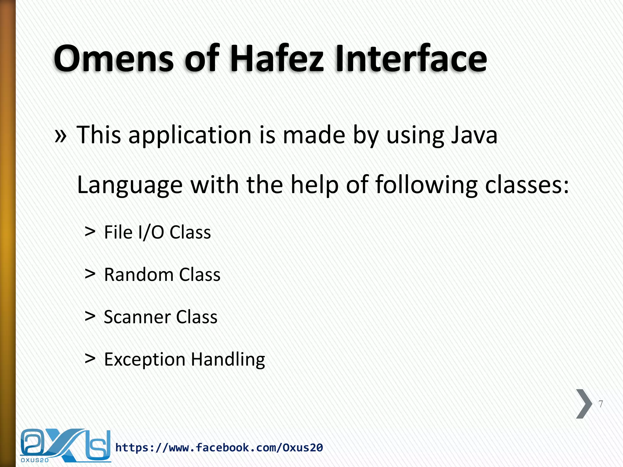 Omens of Hafez Interface 
»This application is made by using Java Language with the help of following classes: 
˃File I/O Class 
˃Random Class 
˃Scanner Class 
˃Exception Handling 
7 
https://www.facebook.com/Oxus20  