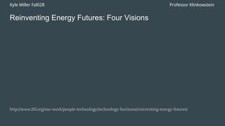 Reinventing Energy Futures: Four Visions
http://www.iftf.org/our-work/people-technology/technology-horizons/reinventing-energy-futures/
Kyle Miller Fal02B Professor Klinkowstein
 