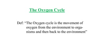 The Oxygen Cycle
Def: “The Oxygen cycle is the movement of
oxygen from the environment to orga-
nisms and then back to the environment”
 