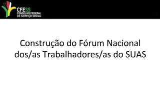 Construção do Fórum Nacional
dos/as Trabalhadores/as do SUAS
 