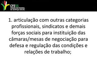 1. articulação com outras categorias
profissionais, sindicatos e demais
forças sociais para instituição das
câmaras/mesas de negociação para
defesa e regulação das condições e
relações de trabalho;
 