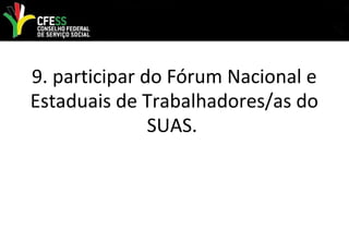 9. participar do Fórum Nacional e
Estaduais de Trabalhadores/as do
SUAS.
 
