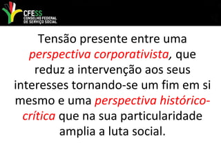 Tensão presente entre uma
perspectiva corporativista, que
reduz a intervenção aos seus
interesses tornando-se um fim em si
mesmo e uma perspectiva histórico-
crítica que na sua particularidade
amplia a luta social.
 