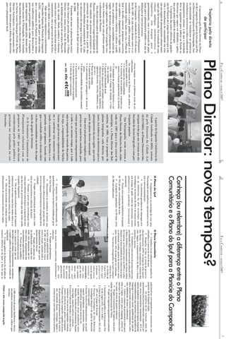 6                                                     FALA CAMPECHE - MARÇO/2007                                                                                                                                 FALA CAMPECHE - MARÇO/2007                                                                                7
     Trajetória pelo direito
          de participar
   O movimento pelo Plano Diretor da Planí-

                                                    Plano Diretor: novos tempos?                                                                       Painel da devastação
cie do Campeche faz parte da luta por um Pla-
no Diretor Participativo de Florianópolis. Nes-
sa comunidade se instalaram as primeiras
trincheiras a inverterem a idéia tradicional de
planejamento urbano: a de que a sociedade
deve se organizar para indicar ao Estado as
diretrizes que espera ver definidas e aplica-                                                                                                       Conheça (ou relembre) a diferença entre o Plano
das pelo poder público do município.
   A trajetória das ações coletivas da popula-
ção da Planície do Campeche mostra que a dú-
                                                                                                                                                    Comunitário e o Plano do Ipuf para a Planície do Campeche
vida e desconfiança da comunidade em rela-
ção aos órgãos de planejamento urbano muni-
cipal não foi inventada. Foi resultado de uma
relação ambígua, antidemocrática e                                                                        A partir da Segunda Conferência da        O Plano do Ipuf                                        O Plano Comunitário
impositiva, sem margem para o                                                                           Cidade (realizada em 2005), orienta-                Fundamenta-se na estratégia de criar uma               Considera áreas urbanizáveis aquelas lo-       substitutivos correspondessem exatamente aos
questionamento, com a convocação da popu-                                                                                                           Florianópolis metropolitana representativa nacio-      calizadas a 5 metros do nível do mar.                  projetos de lei daquele órgão.
                                                                                                        da pelo Estatuto da Cidade (Lei                                                                             Respeita, as leis, as áreas de preserva-                Os projetos de lei incluem, além do
lação para o planejamento público em que as                                                                                                         nal e internacionalmente.
                                                                                                        10.257/2001), os Planos Diretores Mu-                                                              ção permanente (APP) ao longo da orla maríti-          zoneamento para áreas residenciais, comércio e ser-
definições já estavam prontas.                                                                                                                              Os elementos geradores de empregos seri-
                                                                                                                                                                                                           ma, dunas, restingas, manguezais, entorno dos          viços, áreas comunitárias institucionais - ACI (ce-
   O I Seminário Comunitário de Planejamen-                                                             nicipais terão que ser revistos ou ela-     am as indústrias da alta tecnologia (pólo                                                                     mitério, bombeiros, tratamento de esgotos, hospitais),
                                                                                                                                                                                                           rios, lagoas e remanescentes da flora e fauna
to do Campeche, realizado de 23 a 25 de outu-          Novos tempos, novos problemas terão de ser                                                   tecnológico), do turismo de elite e de massa ocasio-   atlântica, morros.                                     empreendimentos que atuariam como geradores de
bro de 1997, foi um marco divisor entre a co-
                                                                                                        borados de forma integrada e com par-                                                                                                                     emprego e turismo anual, qualificação de mão-de-
                                                    enfrentados.                                                                                    nal (campo de golfe, centro de convenções, centro              Estabelece como áreas de preservação com
munidade e o poder público municipal. A co-            Os campechanos da Planície, não podem es-        ticipação popular.                                                                                 uso limitado (APL) ou preservação cultural (APC)       obra, preservando recursos socioeconômicos, cultu-
                                                                                                                                                    administrativo autódromo internacional e
                                                    quecer (para poder evitar):                                                                                                                            a Mata Atlântica remanescente nas áreas acima          rais, ambientais, de lazer e educativos.
munidade rejeitou, mais uma vez, o Plano do                                                               Em Florianópolis, serão revistos o        aeromóvel).
                                                         O aumento da criminalidade                                                                                                                        de 5 metros, as fronteiras entre as APPs e a urba-            Limita o número de pavimentos a dois para
Ipuf e decidiu construir propostas concretas                                                                                                                Pensa uma expansão imobiliária (ocupação                                                              toda a região, exceto para shopping, centros co-
                                                         A carência de áreas públicas, enquanto au-     Plano Diretor do Distrito Sede, elabo-                                                             nização e os bens simbólicos da cultura local (pes-
com análises e diagnósticos da região, consi-             menta a fixação populacional na localida-                                                 de 70% do solo, verticalização da orla).               ca artesanal, rendas, pontos de encontro e costu-      merciais e de atendimentos à massa turística (nes-
derando sempre a história, a cultura, o ambi-             de                                            rado em 1997 para a área central do                 A projeção da população, em 20 anos, seria     mes). Somente 10% do solo pode ser utilizado.          tes casos, seriam de quatro andares).
ente, os problemas e necessidades sociais da             O abandono do patrimônio histórico e cul-                                                  de 390 mil habitantes.                                         Nas áreas consagradas ao lazer comuni-                 Propõe o tratamento de esgotos como prio-
                                                          tural, como o Campo de Aviação, o Casa-       município, e o Plano Diretor dos Bal-                                                                                                   tário ou Áre-     ridade na implementação do Plano.
região. As diretrizes para o planejamento da
                                                          rão, os engenhos                                                                                                                                                                                                Propõe os seguintes equipamentos urbanos:
região registradas no Dossiê Campeche resu-                                                             neários, de 1985. Com a proposta de                                                                                                     as Verdes de
                                                         A perda da identidade local                                                                                                                                                            Lazer (AVL),         1. Instituto Oceanográfico e de Astronomia: Por-
mem a forma como os cam-pechanos querem                  A falta de espaço para atividades culturais,   planos integrados, cada distrito, por-                                                                                                  aloca equi-              to da Lagoa (AVL, ACI e AMC).
a urbanização da Planície.                                educativas e essenciais (saúde, bombeiros,                                                                                                                                            pamentos             2. Centro de Lazer e Entretenimento: AVL/ACI/
   Em oficinas itinerantes de planejamento da             agência bancária, correios, biblioteca, mu-   tanto, irá elaborar as diretrizes para o
                                                                                                                                                                                                                                                urbanos e                APC no Campo de Aviação.
Planície, o Movimento Campeche Qualidade de               seu etc.)                                     planejamento da sua região, que serão                                                                                                   infra-estru-         3. Parque Tecnológico do Alto Ribeirão:
                                                         Ruas sem calçadas                                                                                                                                                                      tura de apoio            tecnologias limpas e de apoio ao desenvol-
Vida conduziu um processo participativo na
                                                         A ausência de ciclovias                        parte do plano diretor municipal.                                                                                                       turístico e              vimento regional.
construção de um plano diretor a partir das              A privatização da paisagem e do acesso à                                                                                                                                               socioeconômico,      4. Escola Técnica Profissionalizante: em jardi-
diretrizes definidas no seminário de 97. O pla-           praia                                            Esse será um processo complexo, que
                                                                                                                                                                                                                                                como cam-                nagem, paisagismo, saneamento, turismo,
no alternativo foi entregue à Câmara de Vere-            A alta informalidade das atividades produti-   precisa ser muito bem conduzido, para                                                                                                                            informática, primeiros socorros etc.
                                                                                                                                                                                                                                                pos de fute-
adores como substitutivo ao do Ipuf, em março             vas                                                                                                                                                                                                        5. Jardim Botânico: áreas inundáveis entre
                                                                                                                                                                                                                                                bol, voleibol,
                                                         A ausência de estacionamentos                  evitar que as partes não comprometam                                                                                                    skate, capo-             Moenda e Jardim das Castanheiras. Parque
de 2000.                                                 As áreas de preservação ocupadas
                                                                                                                                                                                                                                                eira, surf               com lagos, espécies nativas e exóticas.
   Passados seis anos, os planos foram retira-           A falta de água e saneamento                   o todo e, ao mesmo tempo, que o todo
                                                                                                                                                                                                                                                (preservação         6. Centro Cultural: Moenda e Jardim das Cas-
dos da Câmara por pressão popular. O Plano
Diretor entra numa outra fase de discussão:            etc.   etc. etc.   etc.!!!!                      seja a expressão da vontade das partes.                                                                                                 dos pontos
                                                                                                                                                                                                                                                de encontro),
                                                                                                                                                                                                                                                                         tanheiras. Com área de exposições, cinemas,
                                                                                                                                                                                                                                                                         teatro, escola de artes, pesca e navegação.
ser definido como parte de um único Plano Di-                                                           Ou seja, a responsabilidade do Núcleo                                                                                                                        7. Parque Orla do Campeche: engloba as áreas
                                                                                                                                                                                                                                                piscina olím-
                                                                                                                                                                                                                                                                         de preservação permanente da orla maríti-
retor da cidade. Muda também o relaciona-                                                               Gestor, que já tem seu regimento inter-                                                                                                 pica, mu-
                                                                                                                                                             O sistema viário, superdimensionado, es-                                                                    ma, incluindo dunas, restingas, lagoas e
mento entre o Ipuf e os movimentos sociais e                                                                                                                                                               seus, áreas mistas comerciais, institucionais e
                                                                                                        no, é coordenar este momento respei-        quadrinha a Planície em bairros isolados por gran-     culturais.
                                                                                                                                                                                                                                                                         acesso ao mar com infra-estrutura turística
comunitários com a aprovação da lei do Esta-
                                                                                                        tando a autonomia dos distritos e res-      des Vias Parque.                                               Propõe um planejamen-
tuto da Cidade e suas exigências.
                                                                                                                                                             Desconsidera os moradores do bairro, sua      to para uma população limite
   Hoje uma nova conjuntura e a interferência                                                           peitando suas propostas, fazendo com                                                               de 100 mil habitantes (cinco
                                                                                                                                                    história e sua cultura preexistente, porque não con-
do Conselho Popular da Planície do Campeche                                                                                                                                                                vezes a atual), considerando a
                                                                                                        que o resultado reflita a decisão coleti-   serva os espaços historicamente consagrados da lo-
(CPPC, criado em 2006 para unificar entida-                                                                                                                                                                disponibilidade de água para
                                                                                                                                                    calidade.                                              abastecimento futuro.
des e movimentos da Planície) já teve efeitos                                                           va das comunidades ao invés da impo-
                                                                                                                                                            Propõe uma urbanização que anula e subs-                Propõe um sistema viá-
nas audiências públicas para desencadear o                                                              sição de grupos de interesse.               titui as características culturais do bairro.          rio melhorando o traçado exis-
processo participativo na cidade. A conquista                                                                                                                                                              tente, com adequações nos tre-
                                                                                                          O II Seminário Comunitário de                      Permite e prevê uma verticalização vista
mais importante, apoiada pelos demais movi-                                                                                                                                                                chos críticos, alargamentos das
                                                                                                                                                    como uma solução natural para a ocupação até mes-
mentos sociais de Florianópolis, foi a inclusão                                                         Planejamento reiniciará com as                                                                     vias existentes aprovados em lei.
                                                                                                                                                    mo das áreas de preservação que hoje estão sendo
dos núcleos distritais, entre eles o do Campeche,                                                                                                                                                                   Prevê que as modifica-
                                                                                                        propostas de 1997, que não foram            ocupadas ilegalmente.                                  ções e os arruamentos necessá-
no Núcleo Gestor Municipal (NGM) do Plano                                                                                                                   Não se apóia em nenhum estudo de impacto       rios e possíveis terão que ser                               a 300 metros da praia (banheiros e chuvei-
Diretor Participativo. Os representantes elei-                                                          consideradas pelo poder público e
                                                                                                                                                    ambiental, nem toma como base dados sobre a ca-        discutidos e decididos conjuntamente: moradores              ros públicos, estacionamentos, trilhas e pas-
tos estão atentos para a defesa das diretrizes                                                          precisam ser atualizadas ou con-            pacidade de abastecimento hídrico da região.           e o poder público de planejamento em rodadas de              sarelas).
para o planejamento local.                                                                                                                                                                                 negociação.
                                                                                                        firmadas.                                           Não está articulado com nenhum estudo ou
                                                                                                                                                                                                                    O mapa global da Planície foi dividido de        Visite o site www.campeche.org.br.
                                                                                                                                                    planejamento do saneamento básico da região.           maneira idêntica ao do Ipuf, a fim de que os
 