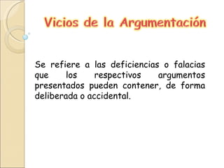 Se refiere a las deficiencias o falacias que los respectivos argumentos presentados pueden contener, de forma deliberada o accidental. 