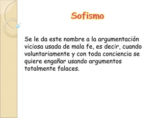 Se le da este nombre a la argumentación viciosa usada de mala fe, es decir, cuando voluntariamente y con toda conciencia se quiere engañar usando argumentos totalmente falaces.  