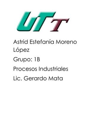 Astrid Estefanía Moreno
López
Grupo: 1B
Procesos Industriales
Lic. Gerardo Mata
 