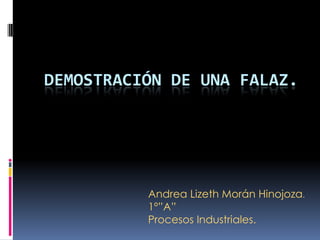 DEMOSTRACIÓN DE UNA FALAZ.
Andrea Lizeth Morán Hinojoza.
1º”A”
Procesos Industriales.
 