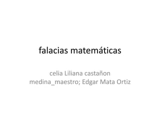 falacias matemáticas 
celia Liliana castañon 
medina_maestro; Edgar Mata Ortiz 
 