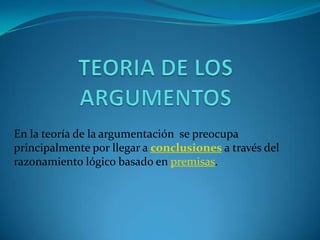 TEORIA DE LOS ARGUMENTOS En la teoría de la argumentación se preocupa principalmente por llegar a conclusionesa través del razonamiento lógico basado en premisas. 