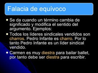 Se da cuando un término cambia de significado y modifica el sentido del argumento. Ejemplos: Todos los líderes sindicales vendidos son  charros . Pedro Infante es  charro . Por lo tanto Pedro Infante es un líder sindical vendido.  Carmen es muy  diestra  para bailar ballet, por tanto debe ser  diestra  para escribir. 