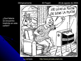 Olímpicamente El Fisgón 25 de agosto de 2004  La Jornada http://www.jornada.unam.mx ¿Qué falacia se encuentra  Implícita en este  cartón? 