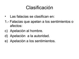 Clasificación Las falacias se clasifican en: 1.- Falacias que apelan a los sentimientos o afectos: Apelación al hombre. Apelación  a la autoridad. Apelación a los sentimientos. 