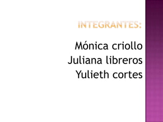 Mónica criollo
Juliana libreros
 Yulieth cortes
 