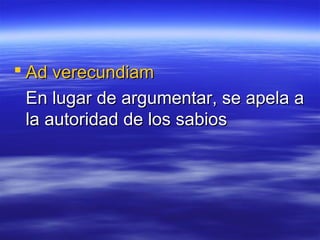  Ad verecundiam
 En lugar de argumentar, se apela a
 la autoridad de los sabios
 