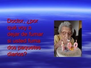 Doctor, ¿por
qué voy a
dejar de fumar
si usted fuma
dos paquetes
diarios?
 