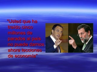 “Usted que ha
 traído cinco
 millones de
 parados al país
 no puede darnos
 ahora lecciones
 de economía”
 