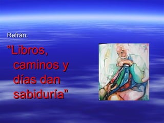 Refrán:

“Libros,
 caminos y
 días dan
 sabiduría”
 