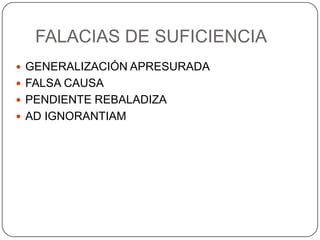 FALACIAS DE SUFICIENCIA
 GENERALIZACIÓN APRESURADA
 FALSA CAUSA
 PENDIENTE REBALADIZA
 AD IGNORANTIAM
 