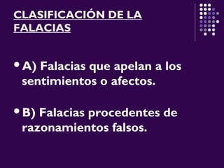 CLASIFICACIÓN DE LA
FALACIAS
A) Falacias que apelan a los
sentimientos o afectos.
B) Falacias procedentes de
razonamientos falsos.
 