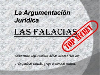 La Argumentación Jurídica Las Falacias TOP SECRET Jaime Prieto, IagoPardiñas, Adrian Ramos e Iván Rey 1º de Grado de Derecho, Grupo B, turno de mañana. 