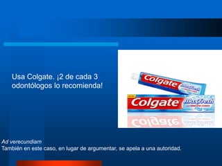 Usa Colgate. ¡2 de cada 3
odontólogos lo recomienda!
Ad verecundiam
También en este caso, en lugar de argumentar, se apela a una autoridad.
 