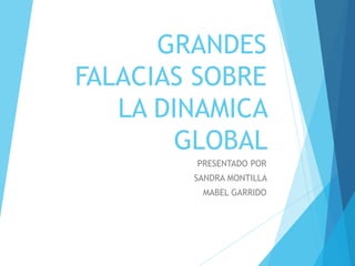 GRANDES
FALACIAS SOBRE
LA DINAMICA
GLOBAL
PRESENTADO POR
SANDRA MONTILLA
MABEL GARRIDO
 