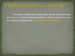 Construto intelectual onde parte-se de uma premissa
que leva os contra-argumentadores a duas conclusões que
se excluem mutuamente. Ex: Cretense mentiroso.
 