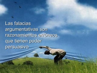 Las falaciasLas falacias
argumentativas sonargumentativas son
razonamientos erróneosrazonamientos erróneos
que tienen poderque tienen poder
persuasivopersuasivo
 