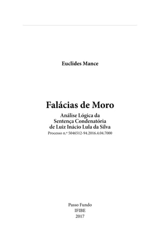 
Falácias de Moro
Análise Lógica da
Sentença Condenatória
de Luiz Inácio Lula da Silva
Processo n.º 5046512-94.2016.4.04.7000
Passo Fundo
IFIBE
2017
Euclides Mance
 