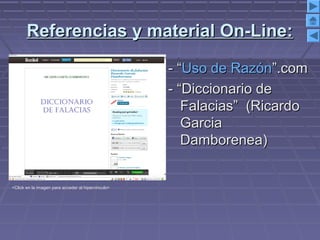 Referencias y material On-Line:Referencias y material On-Line:
- “- “Uso de RazónUso de Razón”.com”.com
- “Diccionario de- “Diccionario de
Falacias” (RicardoFalacias” (Ricardo
GarciaGarcia
Damborenea)Damborenea)
<Click en la imagen para acceder al hipervinculo>
 