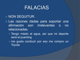 FALACIASNON SEQUITUR:Las razones dadas para soportar una afirmación son irrelevantes o no relacionadas.Tengo miedo al agua, así que mi deporte será el puentingme gusta conducir por eso me compro un Toyota